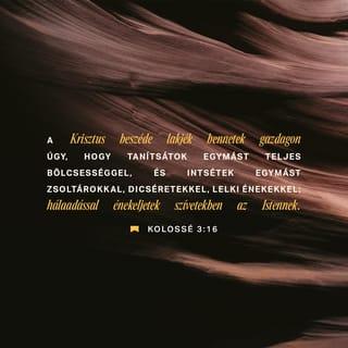 Kolossé 3:16-17 - Krisztus beszéde lakjék bennetek gazdagon úgy, hogy tanítsátok egymást teljes bölcsességgel, és intsétek egymást zsoltárokkal, dicséretekkel, lelki énekekkel; hálaadással énekeljetek szívetekben Istennek. Amit pedig szóltok vagy tesztek, mind az Úr Jézus nevében tegyétek, hálát adva az Atya Istennek őáltala.