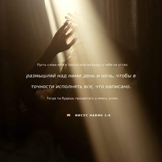 Иисус Навин 1:8-9 - Пусть слова книги Закона всегда будут у тебя на устах, размышляй над ними день и ночь, чтобы в точности исполнять всё, что написано. Тогда ты будешь процветать и иметь успех. Итак, Я повелеваю тебе: будь тверд и мужествен. Не страшись и не падай духом, потому что Господь, твой Бог, будет с тобой, куда бы ты ни пошел».