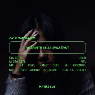 Matej 6:25-26 - Zato vam kažem: ne brinite se za svoj život, šta ćete jesti ili šta ćete piti, niti za telo, čime ćete se odenuti. Nije li život vredniji od hrane i telo od odeće? Pogledajte ptice na nebu! Niti seju, niti žanju, niti sabiru u žitnice, a vaš Otac nebeski ih hrani. Zar vi ne vredite mnogo više od njih?