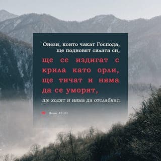 Исая 40:30-31 - Даже младите ще ослабнат и ще се уморят. И отбраните момци съвсем ще паднат; Но ония, които чакат Господа, ще подновят силата си, Ще се издигат с крила като орли, Ще тичат и няма да се уморят, Ще ходят и няма да ослабнат.