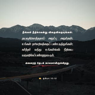 ஓசியா 10:12 - உங்கள் இருதயங்கள் உழப்படாத வயல் போல் கடினமாயிருக்கிறதே;
ஆகவே உங்களுக்கென நீதியை விதையுங்கள்,
நிலையான அன்பின் பலனை அறுவடை செய்யுங்கள்.
உழவு செய்யப்படாத உங்கள் நிலங்களைக் கொத்துங்கள்,
ஏனெனில் கர்த்தர் வந்து உங்கள்மீது நியாயத்தை பொழியும் வரைக்கும்
இது கர்த்தரைத் தேடும் காலமாயிருக்கிறது.