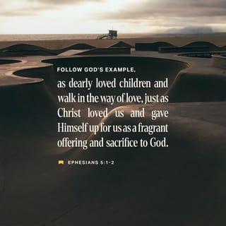 Ephesians 5:1-2 - Follow God’s example, therefore, as dearly loved children and walk in the way of love, just as Christ loved us and gave himself up for us as a fragrant offering and sacrifice to God.