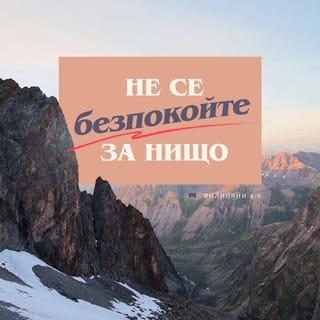 ФИЛИПЯНИ 4:6-7 - Не се безпокойте за нищо; но относно всяко нещо, с молитва и молба изказвайте исканията си на Бога с благодарение; и Божият мир, който никой ум не може да схване, ще пази стража над сърцата ви и мислите ви в Христа Исуса.