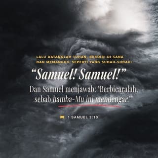 1 Samuel 3:9-10 - Jadi kata Eli kepadanya, “Berbaringlah kembali ke tempatmu dan tidurlah. Bila kamu mendengar suara itu memanggilmu lagi, katakanlah, ‘Berbicaralah, ya TUHAN. Hamba-Mu ini mendengarkan.’” Kemudian Samuel kembali dan tidur di tempatnya.
Lalu TUHAN datang dan berdiri di dekatnya serta memanggil Samuel seperti sebelumnya, “Samuel! Samuel!”
Kini Samuel menjawab, “Berbicaralah, ya TUHAN. Hamba-Mu ini mendengarkan.”