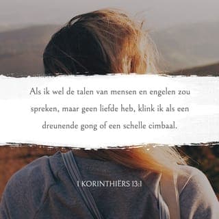 1 Korinthiërs 13:1-2 - Als ik wel de talen van mensen en engelen zou spreken, maar geen liefde heb, klink ik als een dreunende gong of een schelle cimbaal. Als ik Gods woord doorgeef, alle geheimen doorgrond, alles weet wat er te weten is en al het geloof heb, zodat ik bergen kan verzetten, maar geen liefde heb, ben ik niets.