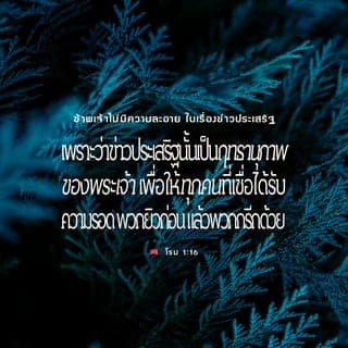 โรม 1:16-17 - ข้าพเจ้าไม่ได้ละอายในข่าวประเสริฐ เพราะข่าวประเสริฐคือฤทธิ์อำนาจของพระเจ้า เพื่อให้ทุกคนที่เชื่อได้รับความรอด คนยิวก่อน แล้วคนต่างชาติด้วย เพราะในข่าวประเสริฐนั้น ความ ชอบธรรมจากพระเจ้าก็ได้รับการเปิดเผย เป็นความชอบธรรมซึ่งเริ่มต้นด้วยความเชื่อและนำไปสู่ความเชื่อ ตามที่มีเขียนไว้แล้วว่า “คนชอบธรรมจะดำรงชีวิตโดยความเชื่อ”