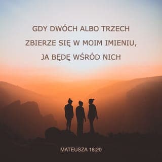 Mateusza 18:19-20 - Zapewniam też was, że jeśliby dwaj spośród was na ziemi uzgodnili coś, o co chcieliby prosić mojego Ojca w niebie, On spełni ich prośbę. Bo gdzie dwaj lub trzej gromadzą się w moje imię, tam jestem pośród nich.