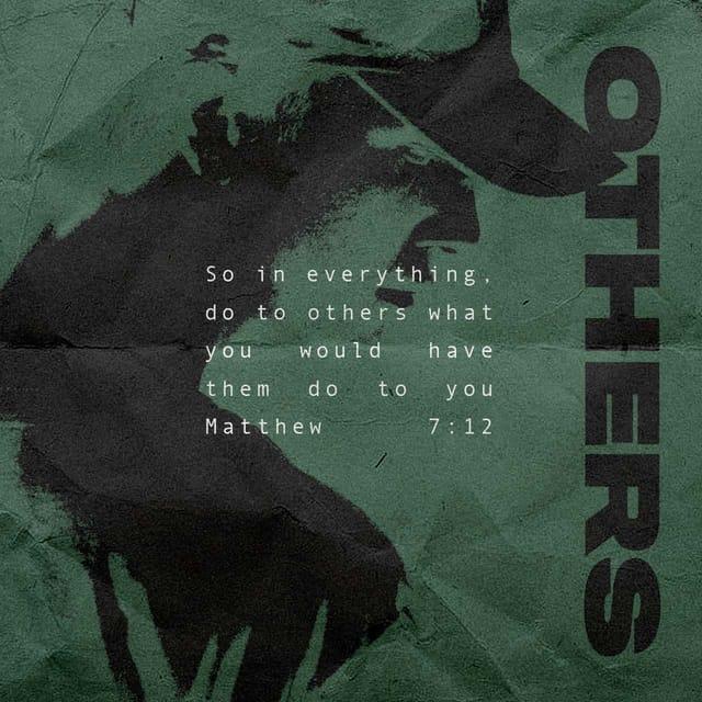 Matthew 7:12 - “So whatever you wish that others would do to you, do also to them, for this is the Law and the Prophets.