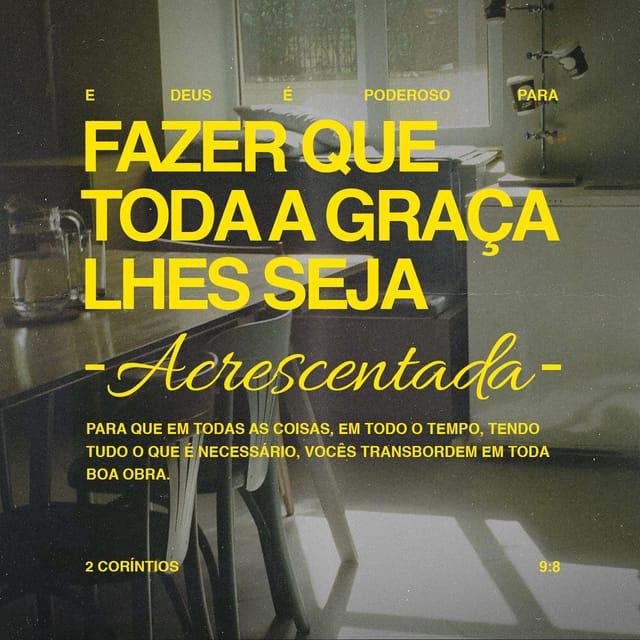 2Coríntios 9:8 - Deus é poderoso para fazer que toda a graça seja acrescentada a vocês, para que em todas as coisas, em todo o tempo, tendo tudo o que é necessário, vocês transbordem em toda boa obra.