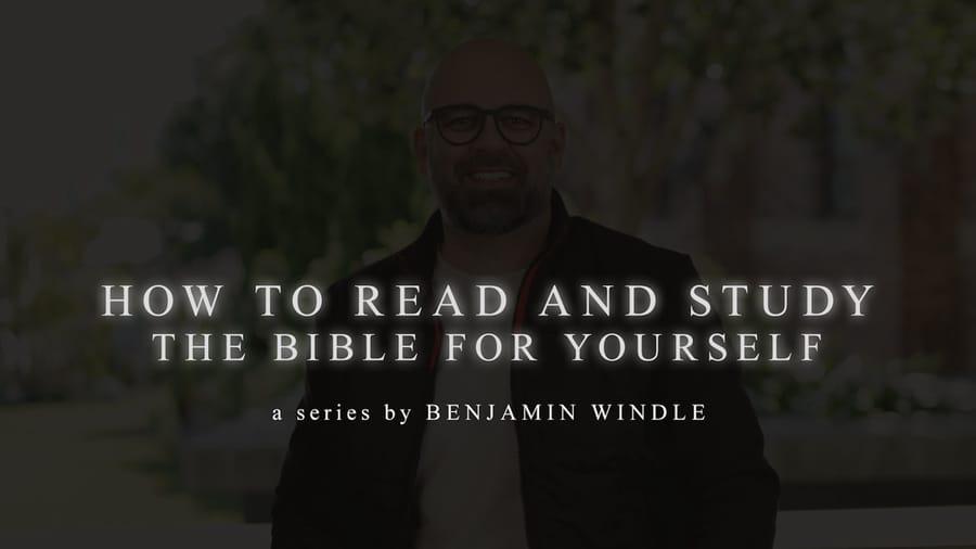 How to Read and Study the Bible for Yourself with Benjamin Windle.