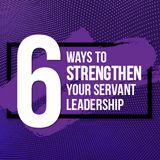 6 Ways to Strengthen Your Servant Leadership