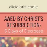 Awed By Christ’s Resurrection: 6 Days Of Decrease