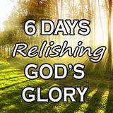 6 Days Relishing God’s Glory