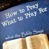 How to Pray & What to Pray for – What the Bible Says