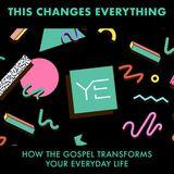 This Changes Everything: How the Gospel Transforms Your Everyday Life