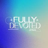 Fully Devoted: Jesus