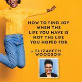 How to Find Joy When the Life You Have Is Not the Life You Hoped For
