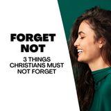 Forget Not: 3 Things Christians Must Not Forget