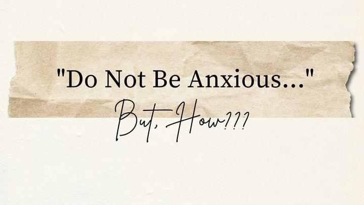 "Do Not Be Anxious..." But, How???