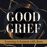 Good Grief Part 3: Learning to Lament With Jesus