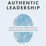 Authentic Leadership: How to Lead With Nothing to Hide, Nothing to Prove, and Nothing to Lose
