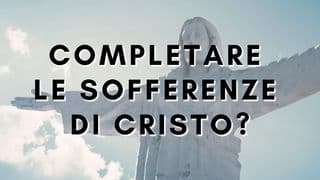 Completare le sofferenze di Cristo?