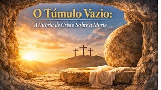 O Túmulo Vazio: A Vitória de Cristo Sobre a Morte