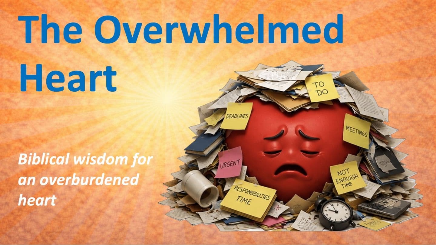 The Overwhelmed Heart: Biblical Wisdom for an Overburdened Heart