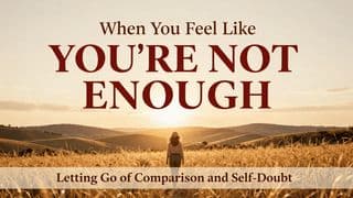 When You Feel Like You’re Not Enough: Letting Go of Comparison and Self Doubt